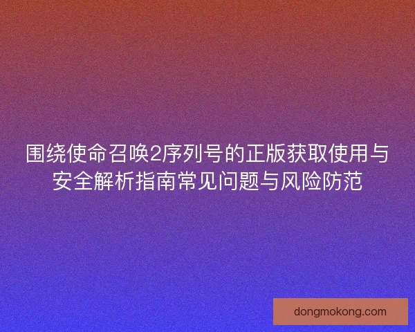 围绕使命召唤2序列号的正版获取使用与安全解析指南常见问题与风险防范