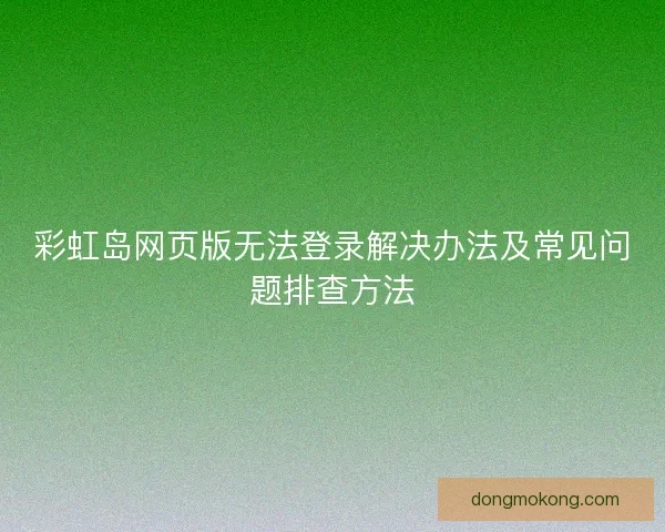 彩虹岛网页版无法登录解决办法及常见问题排查方法